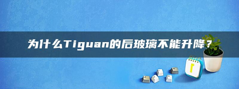 为什么Tiguan的后玻璃不能升降？