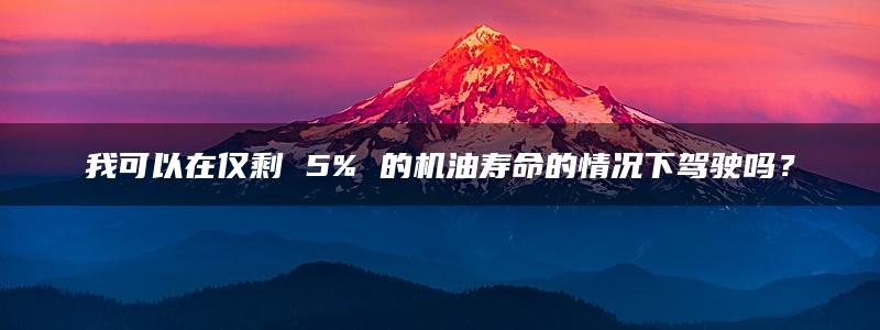 我可以在仅剩 5% 的机油寿命的情况下驾驶吗？