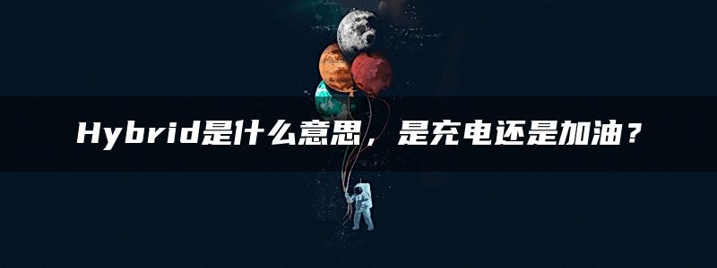 Hybrid是什么意思，是充电还是加油？