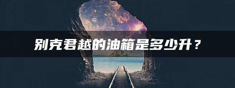 别克君越的油箱是多少升？