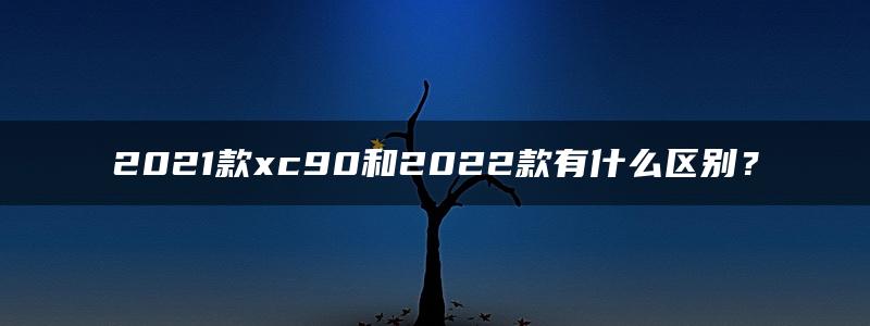 2021款xc90和2022款有什么区别？