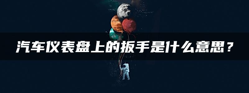 汽车仪表盘上的扳手是什么意思？