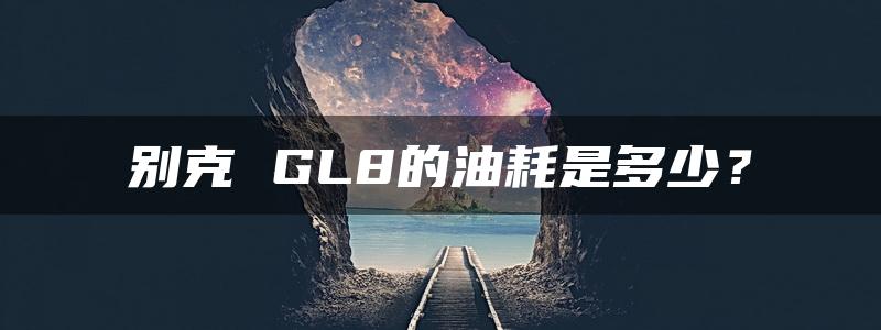 别克 GL8的油耗是多少？