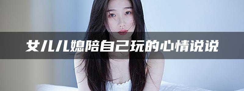 女儿儿媳陪自己玩的心情说说