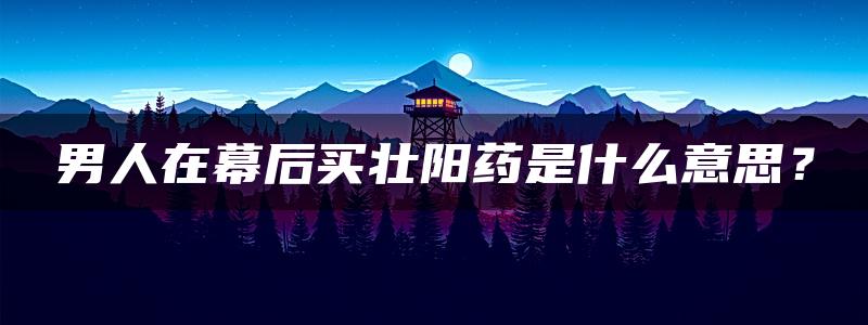 男人在幕后买壮阳药是什么意思？