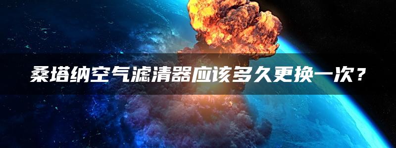 桑塔纳空气滤清器应该多久更换一次？