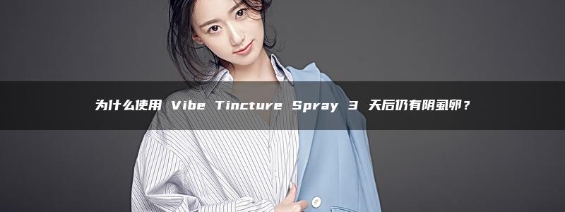 为什么使用 Vibe Tincture Spray 3 天后仍有阴虱卵？