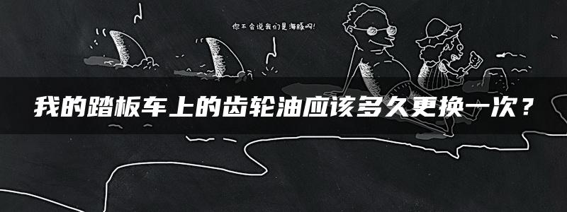 我的踏板车上的齿轮油应该多久更换一次？