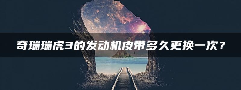 奇瑞瑞虎3的发动机皮带多久更换一次？