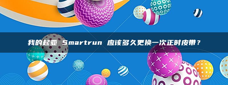 我的起亚 Smartrun 应该多久更换一次正时皮带？