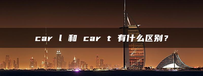 car l 和 car t 有什么区别？