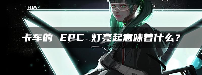 卡车的 EPC 灯亮起意味着什么？