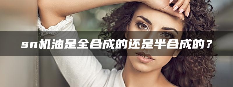 sn机油是全合成的还是半合成的？