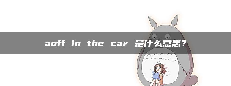 aoff in the car 是什么意思？