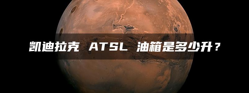 凯迪拉克 ATSL 油箱是多少升？