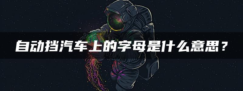 自动挡汽车上的字母是什么意思？