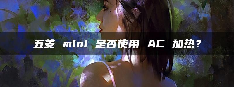 五菱 mini 是否使用 AC 加热？