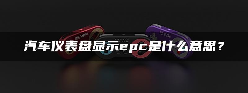 汽车仪表盘显示epc是什么意思？