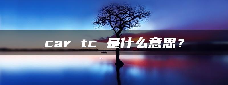 car tc 是什么意思？