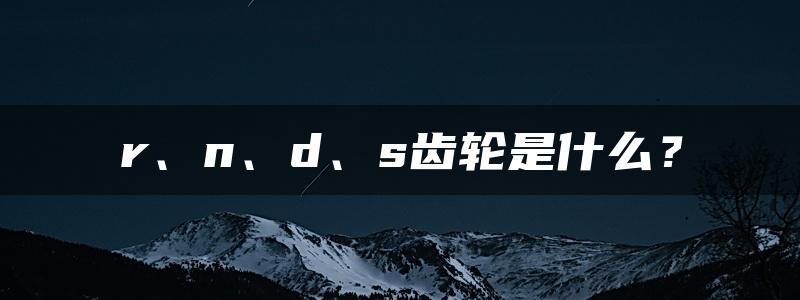 r、n、d、s齿轮是什么？