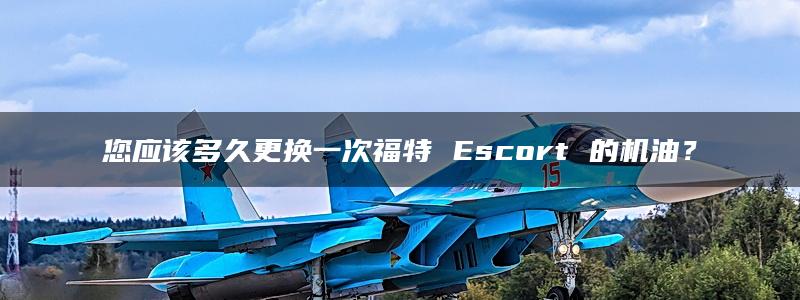 您应该多久更换一次福特 Escort 的机油？