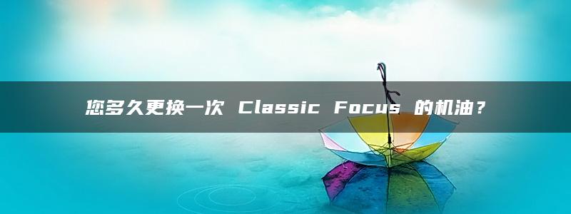 您多久更换一次 Classic Focus 的机油？