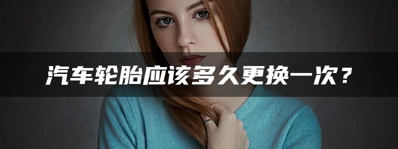 汽车轮胎应该多久更换一次？