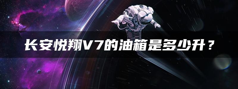 长安悦翔V7的油箱是多少升？