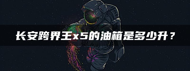 长安跨界王x5的油箱是多少升？