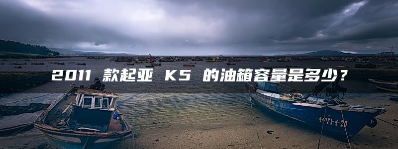 2011 款起亚 K5 的油箱容量是多少？