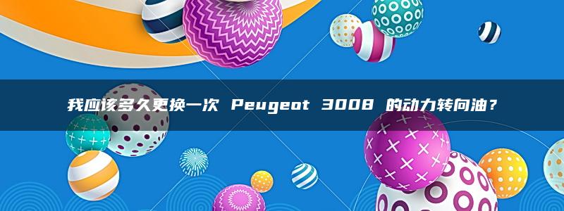 我应该多久更换一次 Peugeot 3008 的动力转向油？