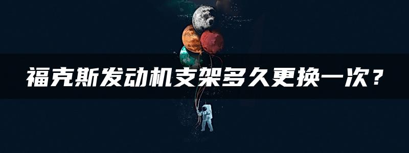 福克斯发动机支架多久更换一次？