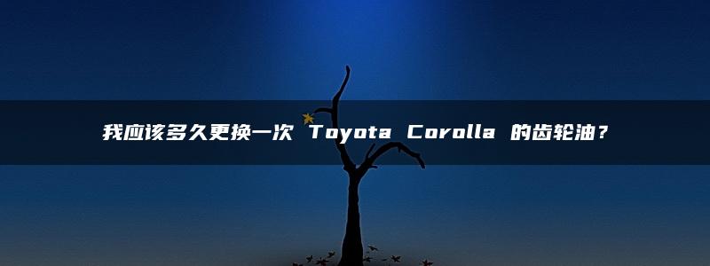 我应该多久更换一次 Toyota Corolla 的齿轮油？