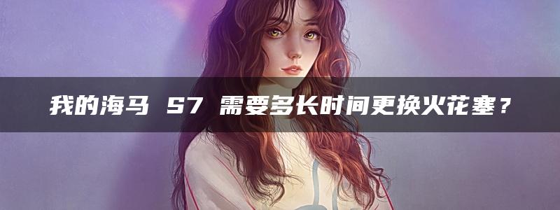 我的海马 S7 需要多长时间更换火花塞？