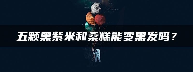 五颗黑紫米和桑糕能变黑发吗？