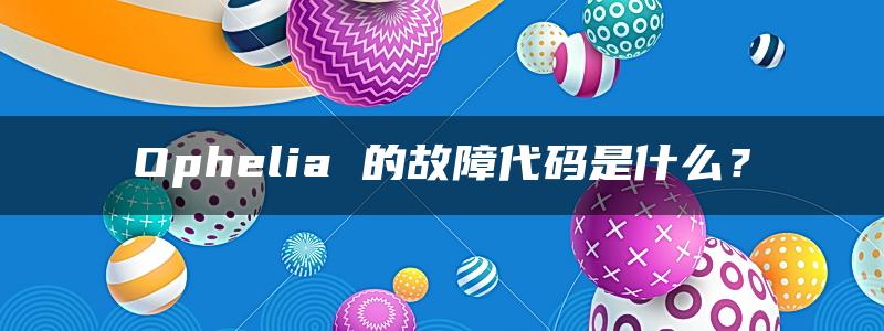 Ophelia 的故障代码是什么？