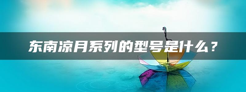 东南凉月系列的型号是什么？