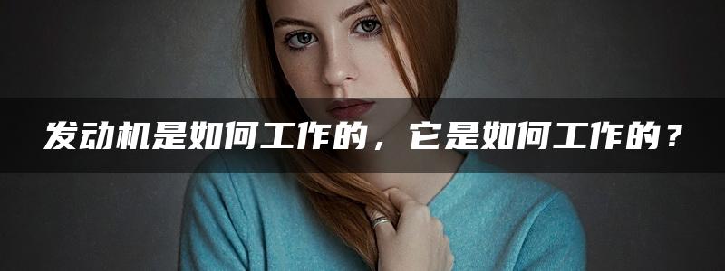 发动机是如何工作的，它是如何工作的？