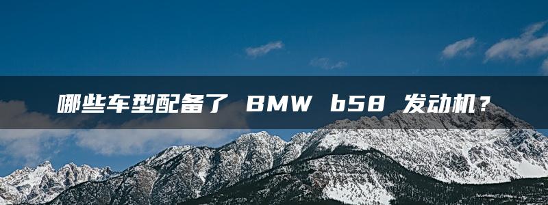 哪些车型配备了 BMW b58 发动机？