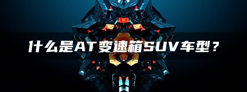 什么是AT变速箱SUV车型？