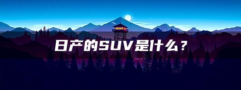 日产的SUV是什么？