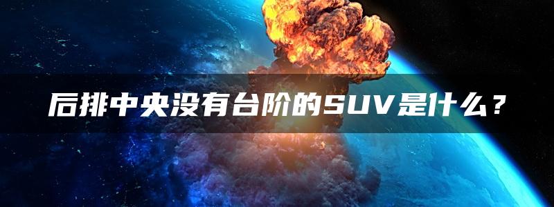 后排中央没有台阶的SUV是什么？