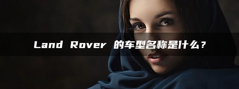 Land Rover 的车型名称是什么？