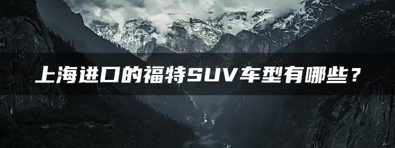 上海进口的福特SUV车型有哪些？