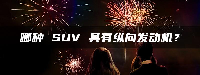 哪种 SUV 具有纵向发动机？