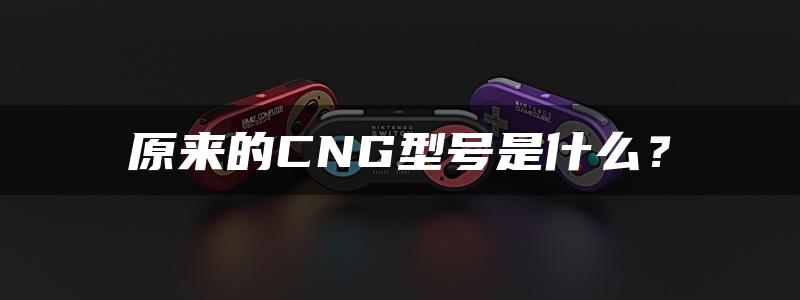 原来的CNG型号是什么？