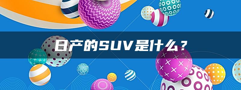 日产的SUV是什么？