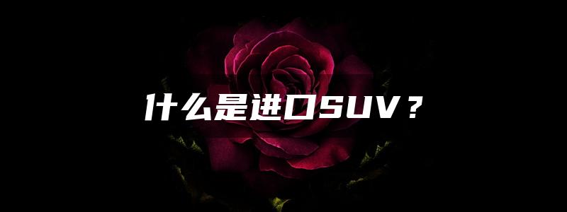 什么是进口SUV？