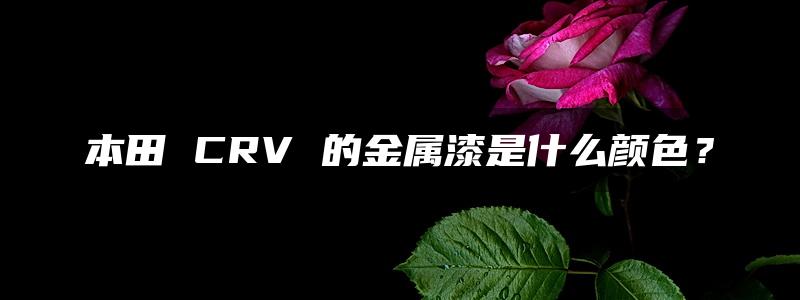 本田 CRV 的金属漆是什么颜色？