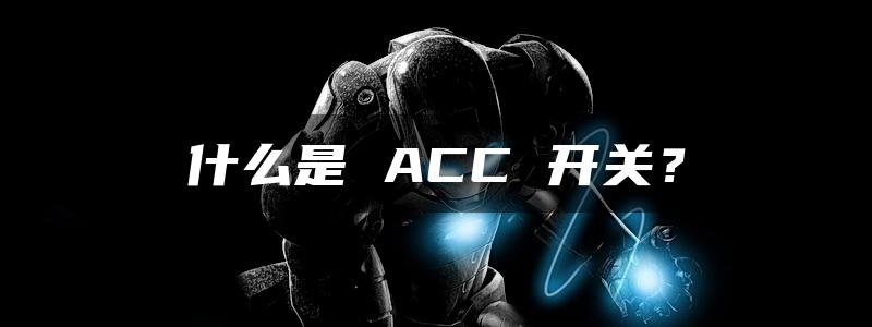 什么是 ACC 开关？